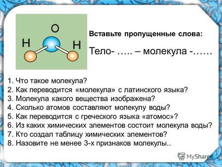 1.Что такое молекула? 2.Как переводится «молекула» с латинского языка? 3.Молекула какого вещества изображена? 4.Сколько атомов составляют молекулу воды?