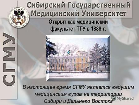 В настоящее время СГМУ является ведущим медицинским вузом на территории Сибири и Дальнего Востока Открыт как медицинский факультет ТГУ в 1888 г.