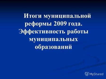 Итоги муниципальной реформы 2009 года. Эффективность работы муниципальных образований.