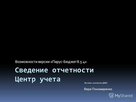 Сведение отчетности Центр учета Возможности версии «Парус-Бюджет 8.5.4» Эксперт-аналитик ДМА Вера Пономаренко.
