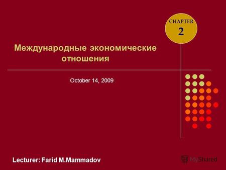 Lecturer: Farid M.Mammadov Международные экономические отношения CHAPTER 2 October 14, 2009.