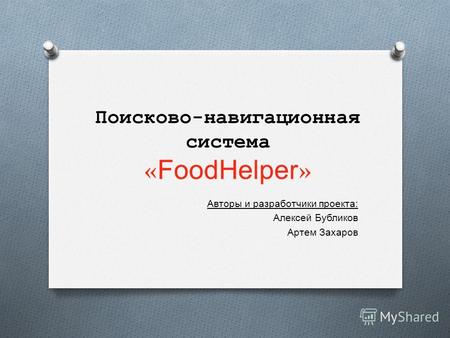 Поисково-навигационная система « FoodHelper » Авторы и разработчики проекта : Алексей Бубликов Артем Захаров.