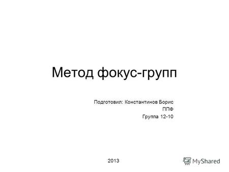 Метод фокус-групп Подготовил: Константинов Борис ППФ Группа 12-10 2013.