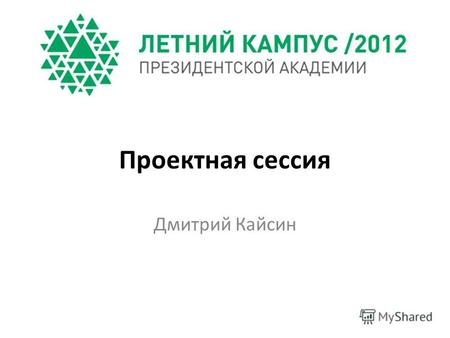 Проектная сессия Дмитрий Кайсин. Цели проектной сессии Разработать проекты развития и обсудить их с коллективом единомышленников Сформулировать позицию.