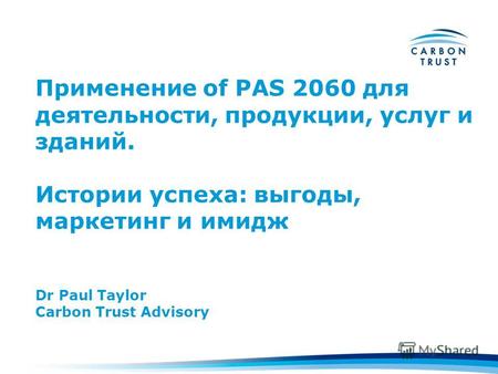 Применение of PAS 2060 для деятельности, продукции, услуг и зданий. Истории успеха: выгоды, маркетинг и имидж Dr Paul Taylor Carbon Trust Advisory.
