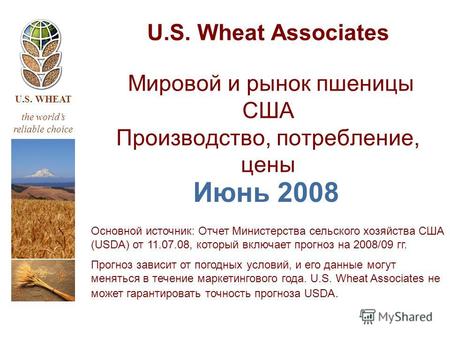 U.S. WHEAT the worlds reliable choice U.S. Wheat Associates Мировой и рынок пшеницы США Производство, потребление, цены Июнь 2008 Основной источник: Отчет.