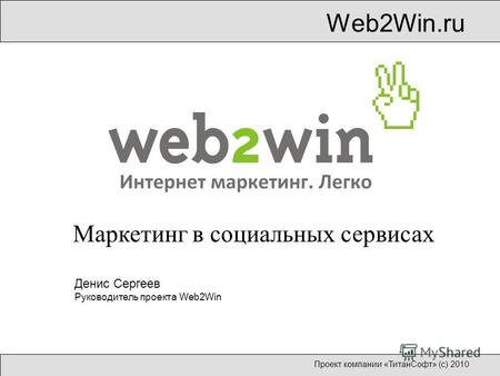 Web2Win.ru Проект компании «ТитанСофт» (с) 2010 Маркетинг в социальных сервисах Денис Сергеев Руководитель проекта Web2Win.