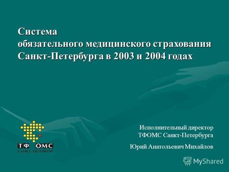 Система обязательного медицинского страхования Санкт-Петербурга в 2003 и 2004 годах Исполнительный директор ТФОМС Санкт-Петербурга Юрий Анатольевич Михайлов.