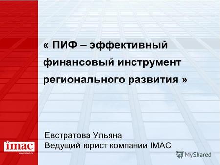 « ПИФ – эффективный финансовый инструмент регионального развития » Евстратова Ульяна Ведущий юрист компании IMAC.