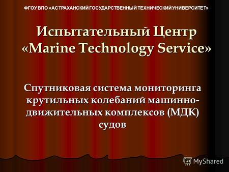 Испытательный Центр «Marine Technology Service» Спутниковая система мониторинга крутильных колебаний машинно- движительных комплексов (МДК) судов ФГОУ.