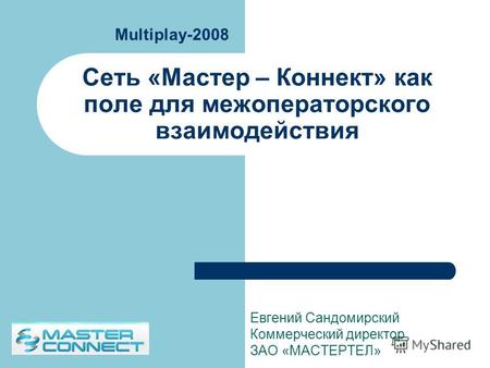 Сеть «Мастер – Коннект» как поле для межоператорского взаимодействия Евгений Сандомирский Коммерческий директор ЗАО «МАСТЕРТЕЛ» Multiplay-2008.