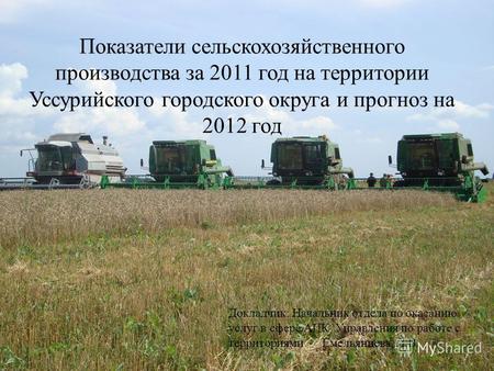 Показатели сельскохозяйственного производства за 2011 год на территории Уссурийского городского округа и прогноз на 2012 год Докладчик: Начальник отдела.
