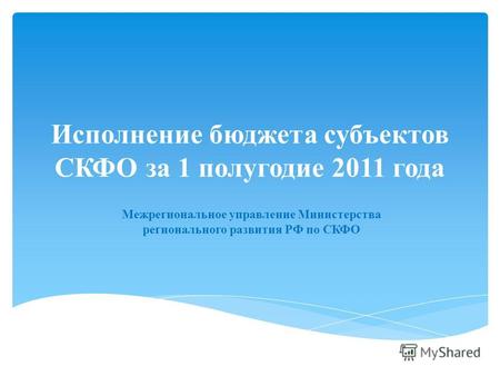 Исполнение бюджета субъектов СКФО за 1 полугодие 2011 года Межрегиональное управление Министерства регионального развития РФ по СКФО.