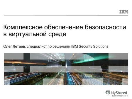 © 2010 IBM Corporation Комплексное обеспечение безопасности в виртуальной среде Олег Летаев, специалист по решениям IBM Security Solutions.