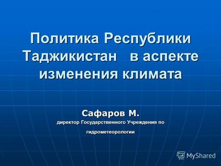 Политика Республики Таджикистан в аспекте изменения климата Сафаров М. директор Государственного Учреждения по гидрометеорологии.