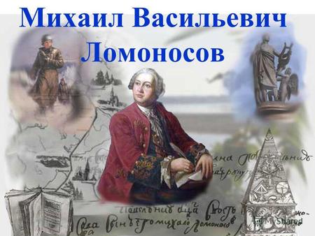 Михаил Васильевич Ломоносов. Михаил Васильевич Ломоносов родился 19 ноября 1711 года в деревне Денисовке, недалеко от города Холмогоры Архангельской области.