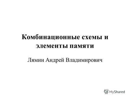 Комбинационные схемы и элементы памяти Лямин Андрей Владимирович.