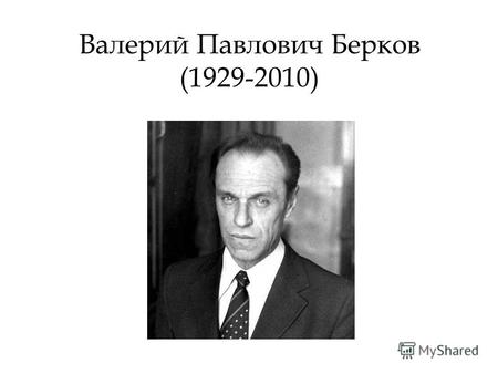 Валерий Павлович Берков (1929-2010). В.П. Берков - доктор филологических наук, профессор, один из наиболее известных в нашей стране и за рубежом специалистов.