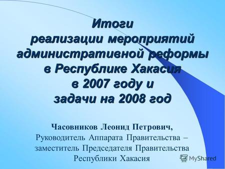 1 Итоги реализации мероприятий административной реформы в Республике Хакасия в 2007 году и задачи на 2008 год Часовников Леонид Петрович, Руководитель.