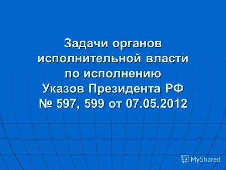 Задачи органов исполнительной власти по исполнению Указов Президента РФ 597, 599 от 07.05.2012.