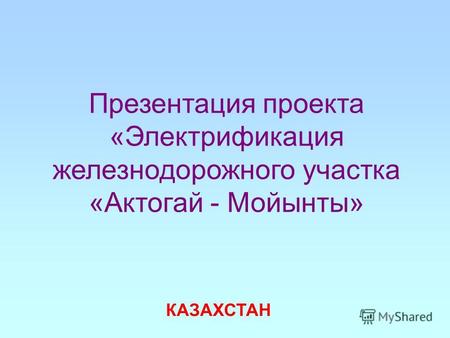 Презентация проекта «Электрификация железнодорожного участка «Актогай - Мойынты» КАЗАХСТАН.