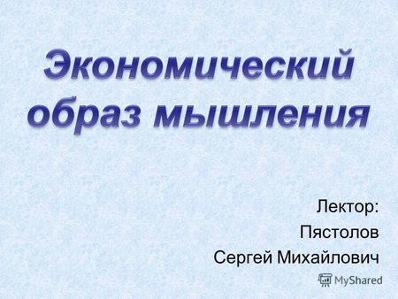 Лектор: Пястолов Сергей Михайлович. Экономический подход к жизни Принципы рационального мышления.