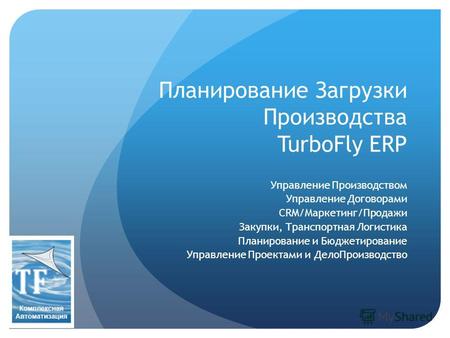 Планирование Загрузки Производства TurboFly ERP Управление Производством Управление Договорами CRM/Маркетинг/Продажи Закупки, Транспортная Логистика Планирование.