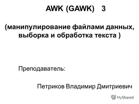 (манипулирование файлами данных, выборка и обработка текста ) Преподаватель: Петриков Владимир Дмитриевич AWK (GAWK) 3.