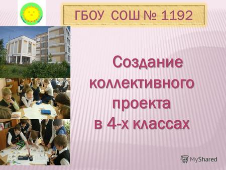 Создание коллективного проекта Создание коллективного проекта в 4-х классах ГБОУ СОШ 1192.