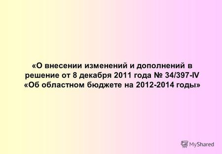 «О внесении изменений и дополнений в решение от 8 декабря 2011 года 34/397-IV «Об областном бюджете на 2012-2014 годы»