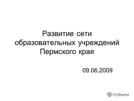 Развитие сети образовательных учреждений Пермского края 09.06.2009.
