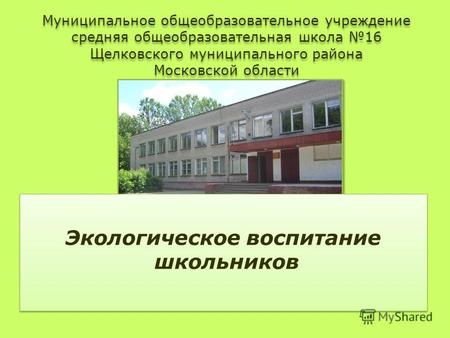 Муниципальное общеобразовательное учреждение средняя общеобразовательная школа 16 Щелковского муниципального района Московской области Экологическое воспитание.