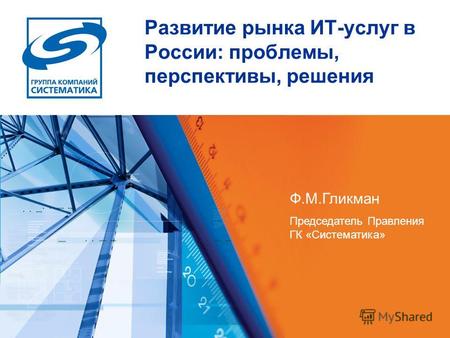 Развитие рынка ИТ-услуг в России: проблемы, перспективы, решения Ф.М.Гликман Председатель Правления ГК «Систематика»
