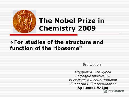 The Nobel Prize in Chemistry 2009 «For studies of the structure and function of the ribosome Выполнила: Студентка 5-го курса Кафедры биофизики Института.