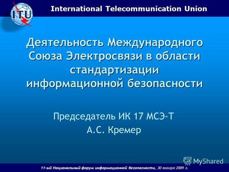 International Telecommunication Union 11-ый Национальный форум информационной безопасности, 30 января 2009 г. Деятельность Международного Союза Электросвязи.