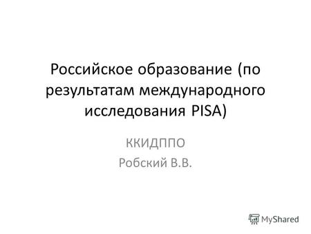 Российское образование (по результатам международного исследования PISA) ККИДППО Робский В.В.