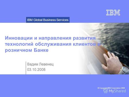 © Copyright IBM Corporation 2008 IBM Global Business Services Инновации и направления развития технологий обслуживания клиентов в розничном Банке Вадим.
