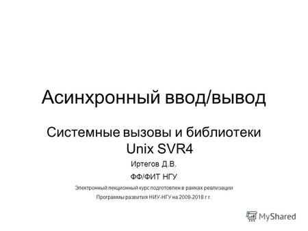 Асинхронный ввод/вывод Системные вызовы и библиотеки Unix SVR4 Иртегов Д.В. ФФ/ФИТ НГУ Электронный лекционный курс подготовлен в рамках реализации Программы.
