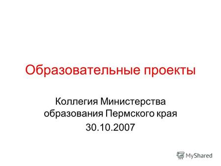 Образовательные проекты Коллегия Министерства образования Пермского края 30.10.2007.