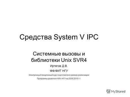 Средства System V IPC Системные вызовы и библиотеки Unix SVR4 Иртегов Д.В. ФФ/ФИТ НГУ Электронный лекционный курс подготовлен в рамках реализации Программы.