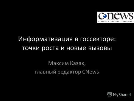 Информатизация в госсекторе: точки роста и новые вызовы Максим Казак, главный редактор CNews.
