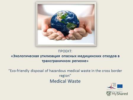 ПРОЕКТ: «Экологическая утилизация опасных медицинских отходов в трансграничном регионе» Eco-friendly disposal of hazardous medical waste in the cross border.