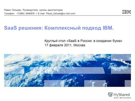 © 2011 IBM Corporation SaaS решения: Комплексный подход IBM. Круглый стол «SaaS в России: в ожидании бума» 17 февраля 2011, Москва Павел Гельван, Руководитель.