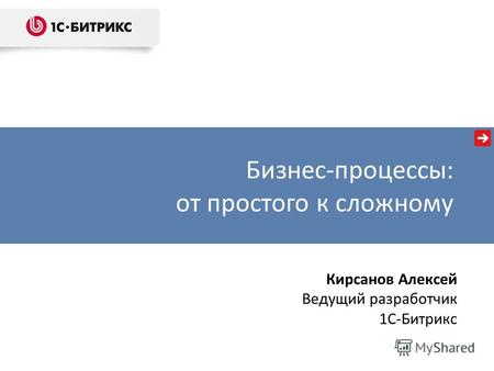 Бизнес-процессы: от простого к сложному Кирсанов Алексей Ведущий разработчик 1C-Битрикс.