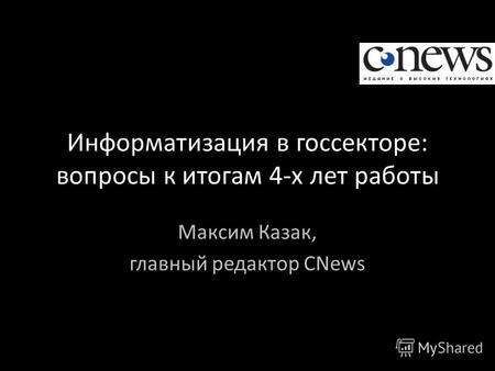 Информатизация в госсекторе: вопросы к итогам 4-х лет работы Максим Казак, главный редактор CNews.