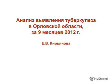 Анализ выявления туберкулеза в Орловской области, за 9 месяцев 2012 г. Е.В. Кирьянова.