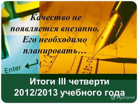 Итоги III четверти 2012/2013 учебного года Качество не появляется внезапно. Его необходимо планировать…