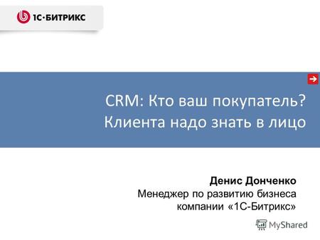 Денис Донченко Менеджер по развитию бизнеса компании «1С-Битрикс» CRM: Кто ваш покупатель? Клиента надо знать в лицо.