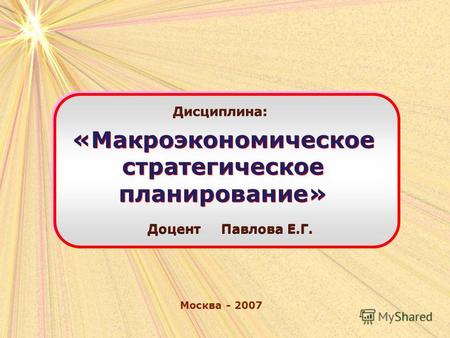 Москва - 2007 Дисциплина: «Макроэкономическое стратегическое планирование» Доцент Павлова Е.Г.