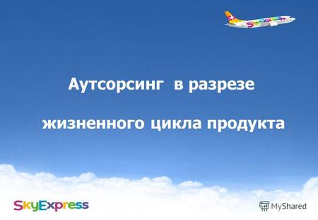 Аутсорсинг в разрезе жизненного цикла продукта. 2 Sky Express. Success Story Первый российский Low Cost Старт проекта Q3 2006 Первый полет – Январь 2007.